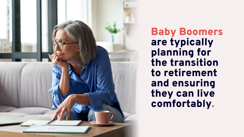 Baby boomers are typically planning for the transition to retirement and ensuring they can live comfortably.